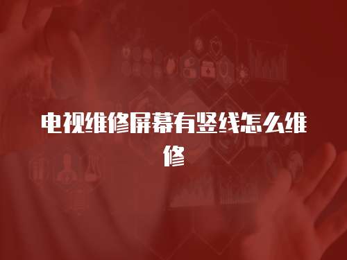 電視維修屏幕有豎線怎么維修