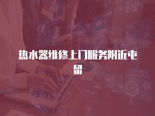 熱水器維修上門服務附近屯留