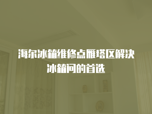 海爾冰箱維修點雁塔區解決冰箱問的首選