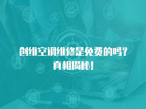 創(chuàng)維空調(diào)維修是免費(fèi)的嗎？真相揭秘！