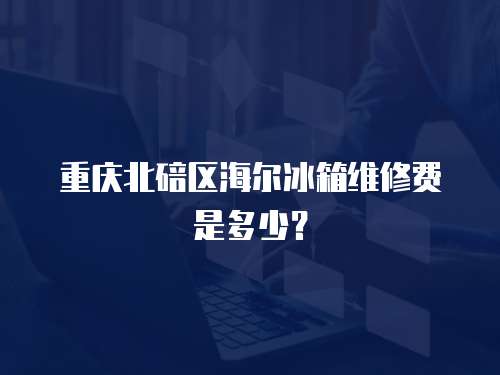重慶北碚區海爾冰箱維修費是多少？