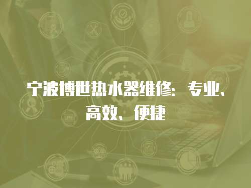 寧波博世熱水器維修：專業(yè)、高效、便捷