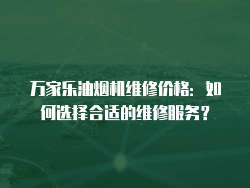 萬家樂油煙機維修價格：如何選擇合適的維修服務？