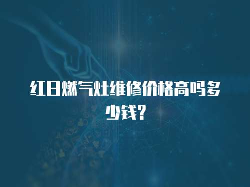 紅日燃氣灶維修價格高嗎多少錢？