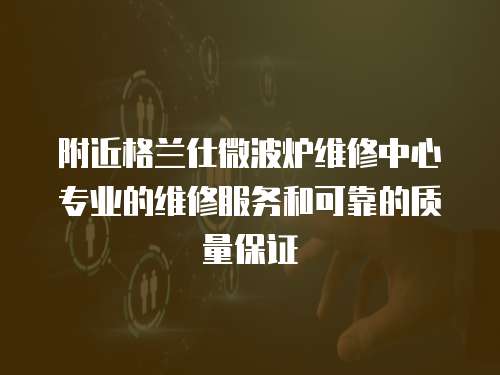附近格蘭仕微波爐維修中心專業(yè)的維修服務(wù)和可靠的質(zhì)量保證