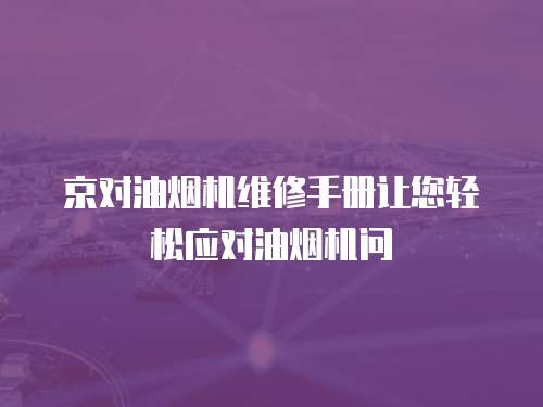 京對(duì)油煙機(jī)維修手冊(cè)讓您輕松應(yīng)對(duì)油煙機(jī)問