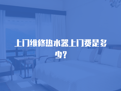 上門維修熱水器上門費(fèi)是多少？