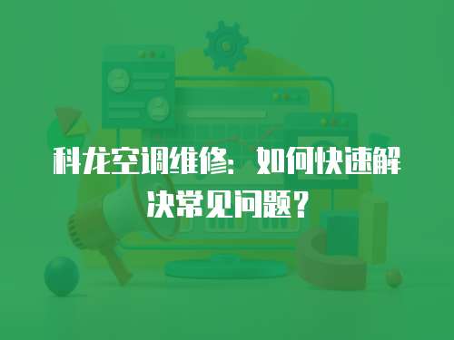 科龍空調維修：如何快速解決常見問題？