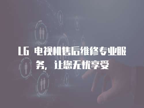 LG 電視機售后維修專業服務，讓您無憂享受