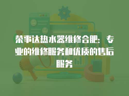 榮事達熱水器維修合肥：專業(yè)的維修服務(wù)和優(yōu)質(zhì)的售后服務(wù)