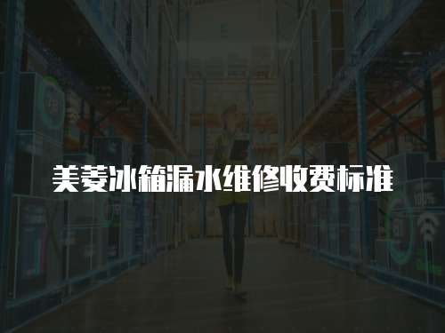 美菱冰箱漏水維修收費標準