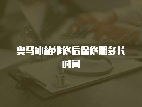 奧馬冰箱維修后保修期多長時間