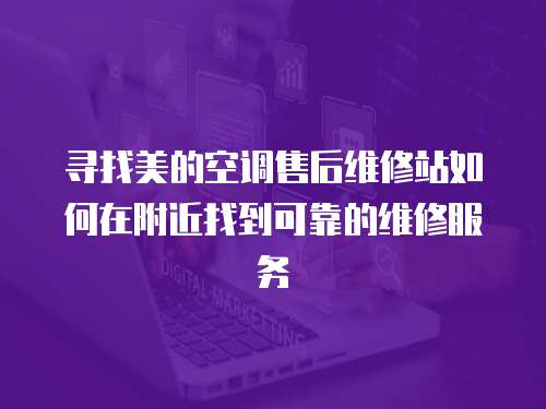 尋找美的空調(diào)售后維修站如何在附近找到可靠的維修服務(wù)