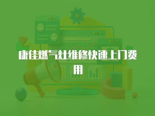 康佳燃氣灶維修快速上門費用