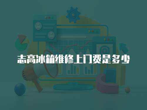 志高冰箱維修上門費是多少