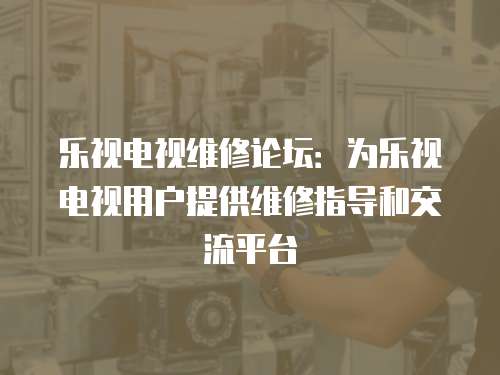 樂(lè)視電視維修論壇：為樂(lè)視電視用戶(hù)提供維修指導(dǎo)和交流平臺(tái)