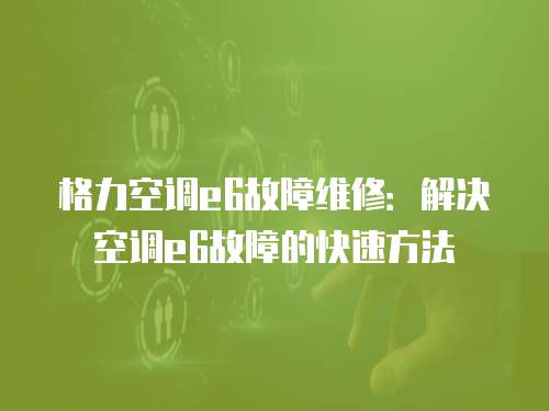 格力空調(diào)e6故障維修：解決空調(diào)e6故障的快速方法