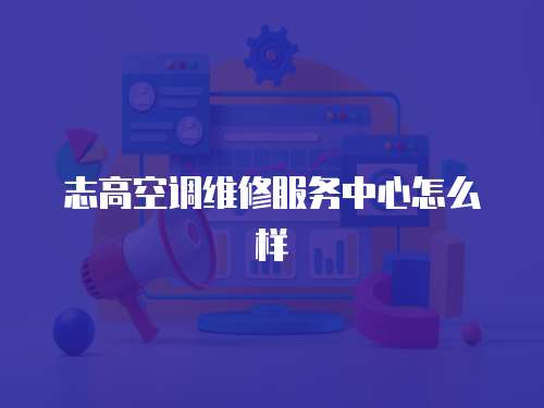 志高空調(diào)維修服務(wù)中心怎么樣