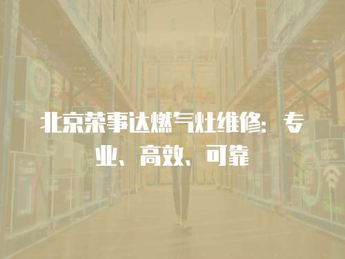 北京榮事達燃氣灶維修：專業、高效、可靠