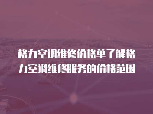 格力空調維修價格單了解格力空調維修服務的價格范圍