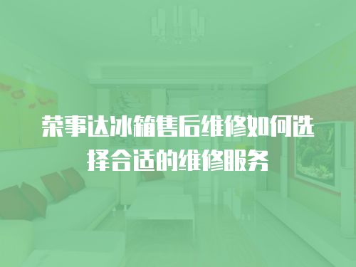 榮事達冰箱售后維修如何選擇合適的維修服務