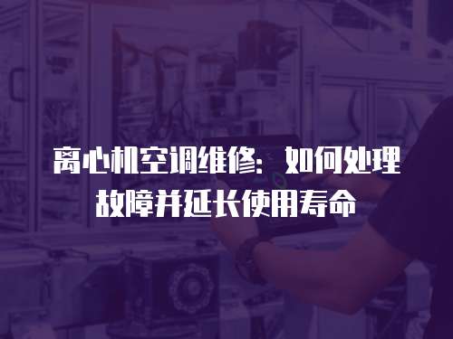 離心機空調(diào)維修：如何處理故障并延長使用壽命