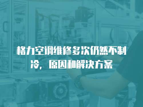 格力空調(diào)維修多次仍然不制冷，原因和解決方案