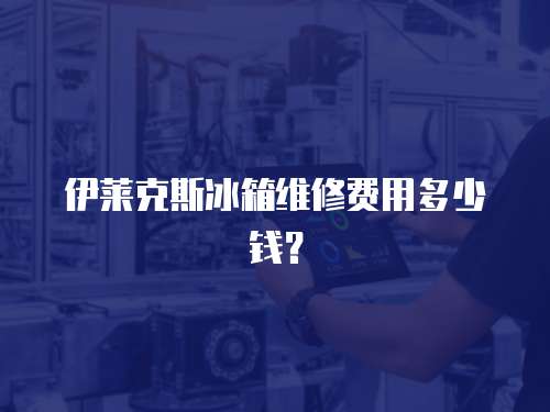 伊萊克斯冰箱維修費(fèi)用多少錢？
