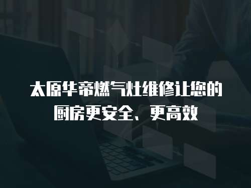 太原華帝燃氣灶維修讓您的廚房更安全、更高效