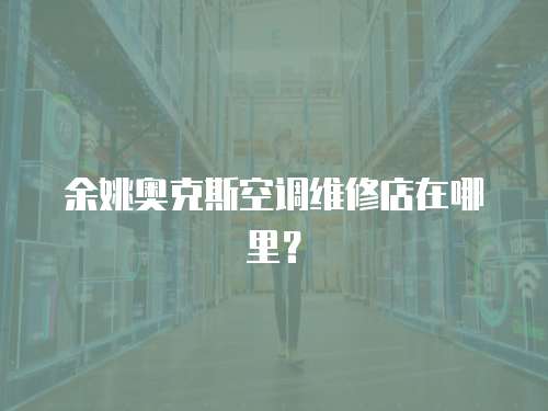 余姚奧克斯空調維修店在哪里？