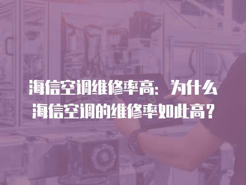 海信空調維修率高：為什么海信空調的維修率如此高？
