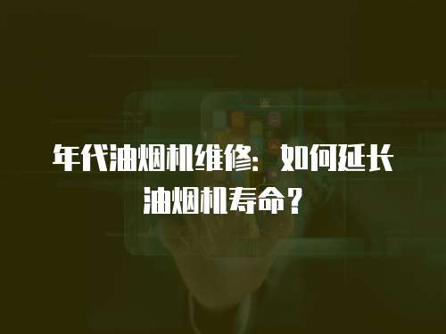 年代油煙機維修：如何延長油煙機壽命？