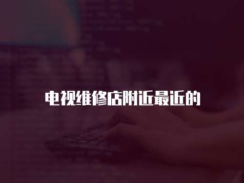 電視維修店附近最近的