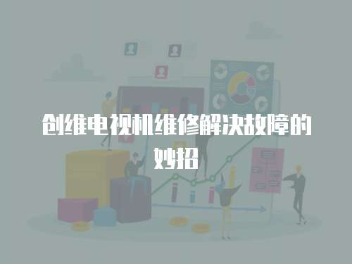 創(chuàng)維電視機(jī)維修解決故障的妙招