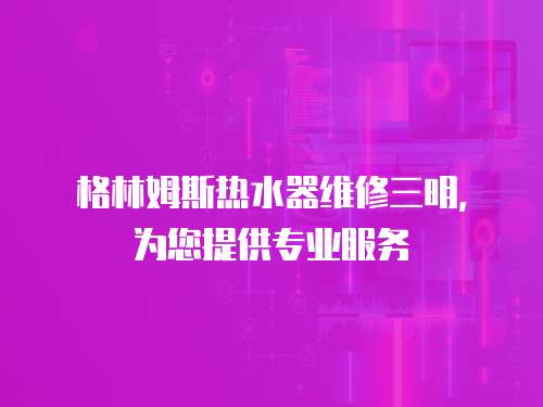 格林姆斯熱水器維修三明，為您提供專業(yè)服務(wù)