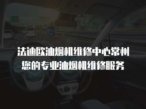 法迪歐油煙機維修中心常州您的專業油煙機維修服務