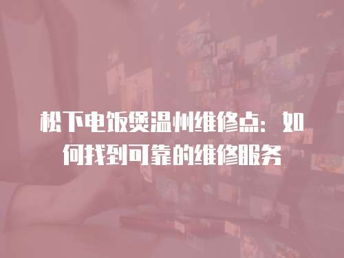 松下電飯煲溫州維修點：如何找到可靠的維修服務