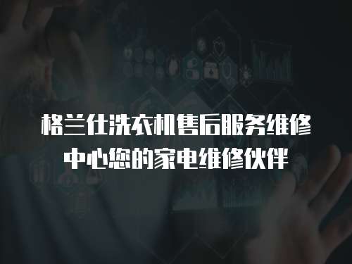 格蘭仕洗衣機(jī)售后服務(wù)維修中心您的家電維修伙伴
