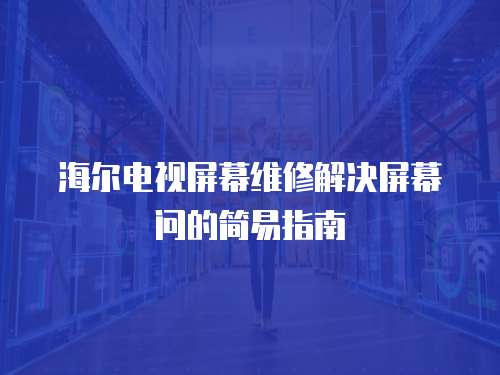 海爾電視屏幕維修解決屏幕問的簡易指南