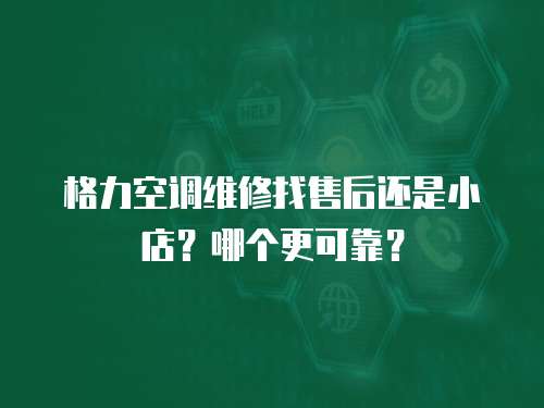 格力空調維修找售后還是小店？哪個更可靠？