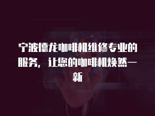 寧波德龍咖啡機維修專業的服務，讓您的咖啡機煥然一新