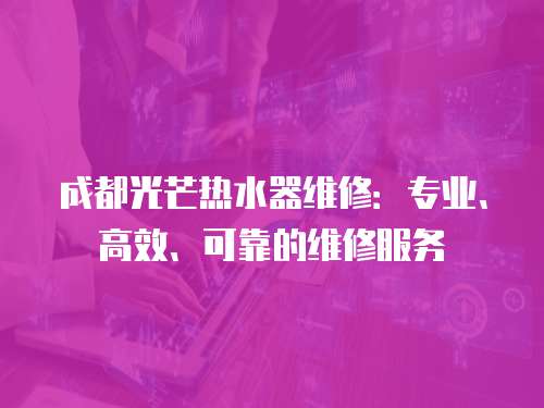 成都光芒熱水器維修：專業(yè)、高效、可靠的維修服務(wù)