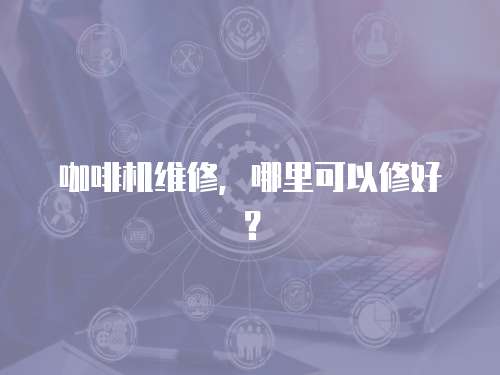 咖啡機維修，哪里可以修好？