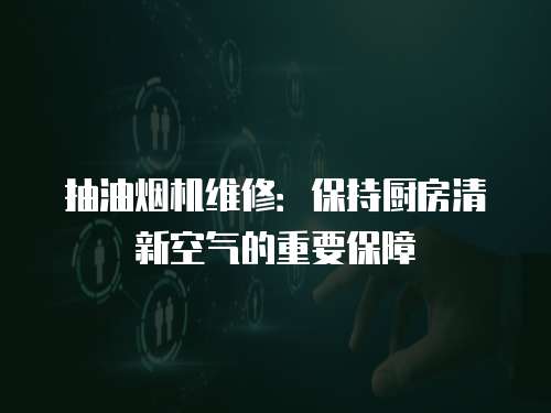 抽油煙機維修：保持廚房清新空氣的重要保障