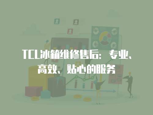 TCL冰箱維修售后：專業、高效、貼心的服務