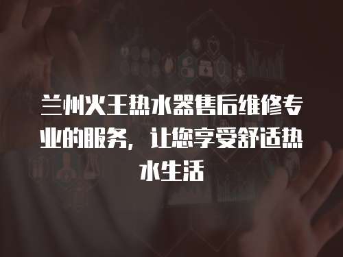 蘭州火王熱水器售后維修專業的服務，讓您享受舒適熱水生活