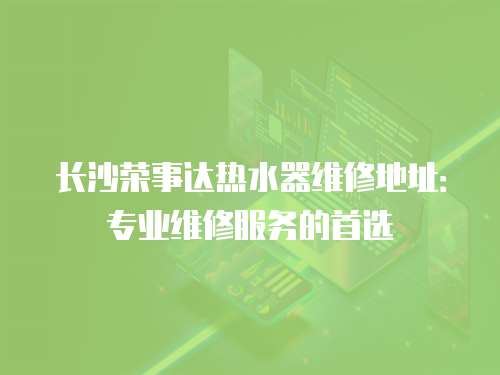 長沙榮事達熱水器維修地址：專業維修服務的首選