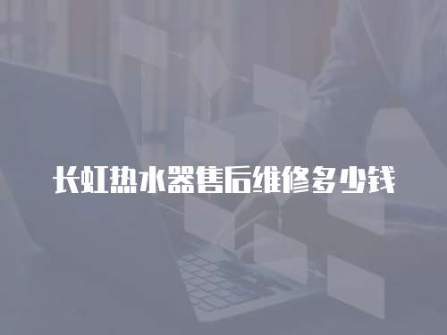 長虹熱水器售后維修多少錢