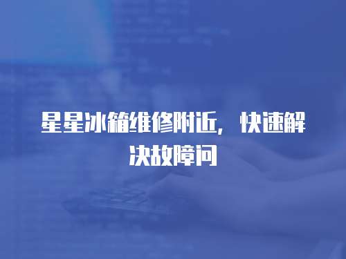 星星冰箱維修附近，快速解決故障問