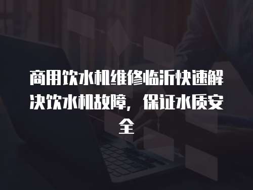 商用飲水機維修臨沂快速解決飲水機故障，保證水質安全